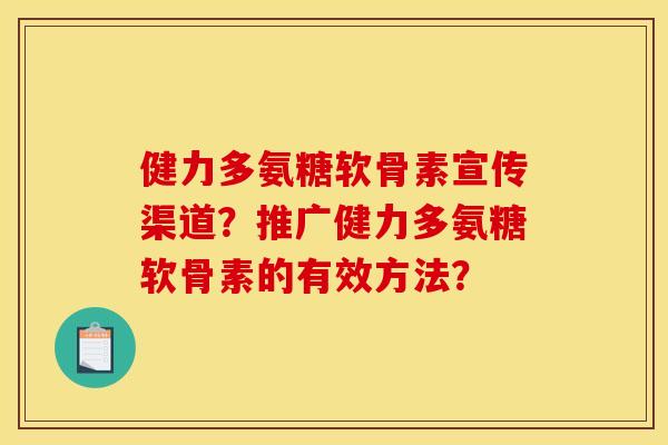 健力多氨糖软骨素宣传渠道？推广健力多氨糖软骨素的有效方法？