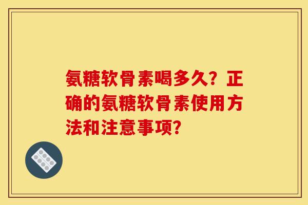 氨糖软骨素喝多久?正确的氨糖软骨素使用方法和注意事项? 氨糖软骨素喝多久?正确的氨糖软骨素使用方法和注意事项?