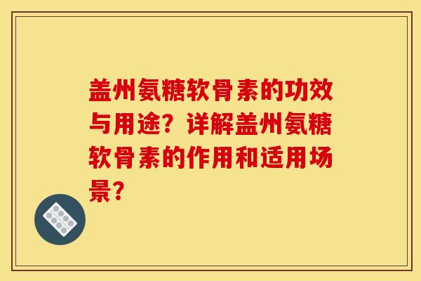 盖州氨糖软骨素的功效与用途？详解盖州氨糖软骨素的作用和适用场景？