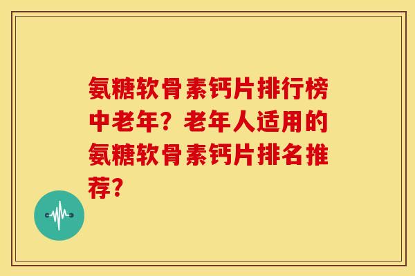 氨糖软骨素钙片排行榜中老年？老年人适用的氨糖软骨素钙片排名推荐？