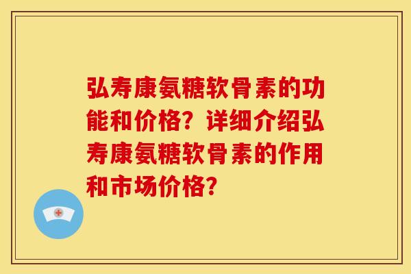 弘寿康氨糖软骨素的功能和价格？详细介绍弘寿康氨糖软骨素的作用和市场价格？