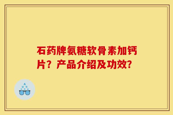 石药牌氨糖软骨素加钙片?产品介绍及功效? 石药牌氨糖软骨素加钙片?产品介绍及功效?