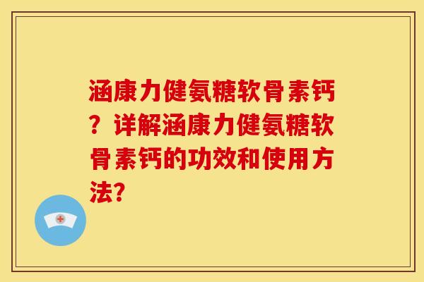 涵康力健氨糖软骨素钙?详解涵康力健氨糖软骨素钙的功效和使用方法? 涵康力健氨糖软骨素钙?详解涵康力健氨糖软骨素钙的功效和使用方法?