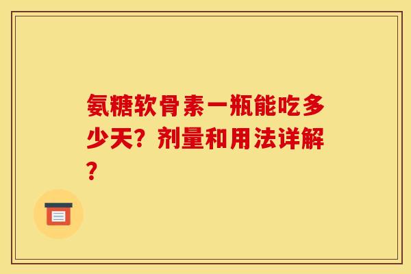 氨糖软骨素一瓶能吃多少天?剂量和用法详解? 氨糖软骨素一瓶能吃多少天?剂量和用法详解?
