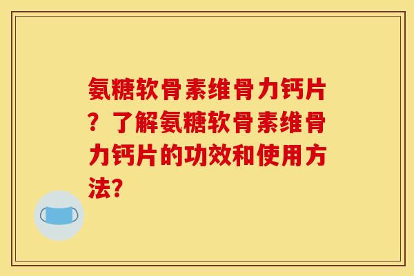 氨糖软骨素维骨力钙片？了解氨糖软骨素维骨力钙片的功效和使用方法？