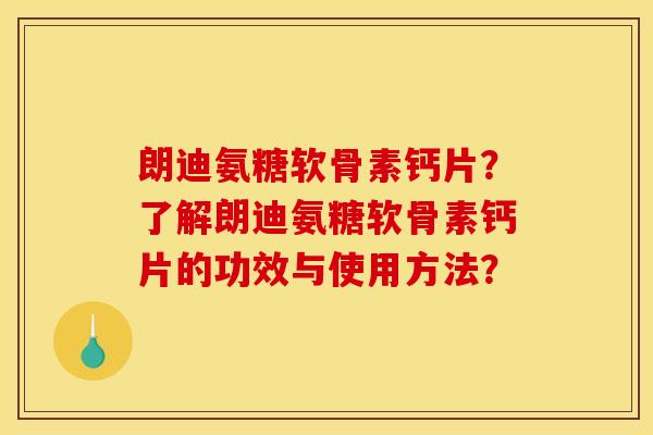 朗迪氨糖软骨素钙片？了解朗迪氨糖软骨素钙片的功效与使用方法？