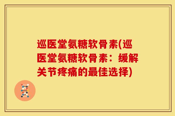 巡医堂氨糖软骨素(巡医堂氨糖软骨素：缓解关节疼痛的最佳选择)