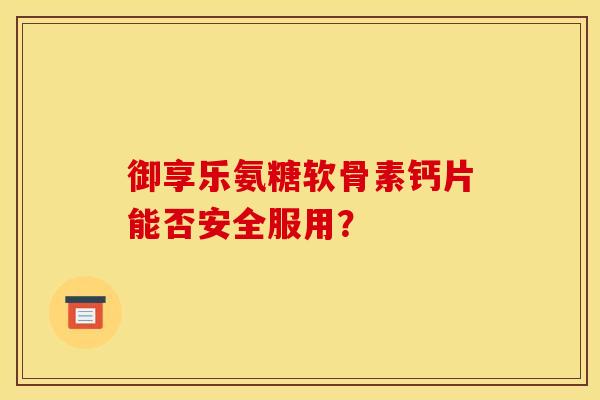 御享乐氨糖软骨素钙片能否安全服用？