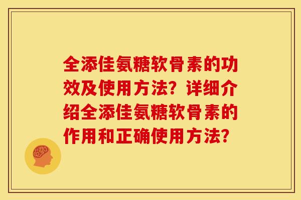 全添佳氨糖软骨素的功效及使用方法？详细介绍全添佳氨糖软骨素的作用和正确使用方法？