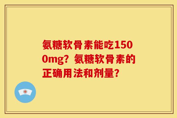 氨糖软骨素能吃1500mg？氨糖软骨素的正确用法和剂量？