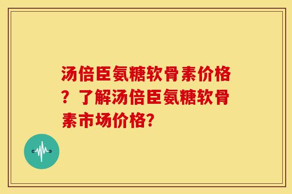 汤倍臣氨糖软骨素价格？了解汤倍臣氨糖软骨素市场价格？