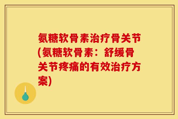 氨糖软骨素骨关节(氨糖软骨素:舒缓骨关节的有效方案) 氨糖软骨素骨关节(氨糖软骨素:舒缓骨关节的有效方案)