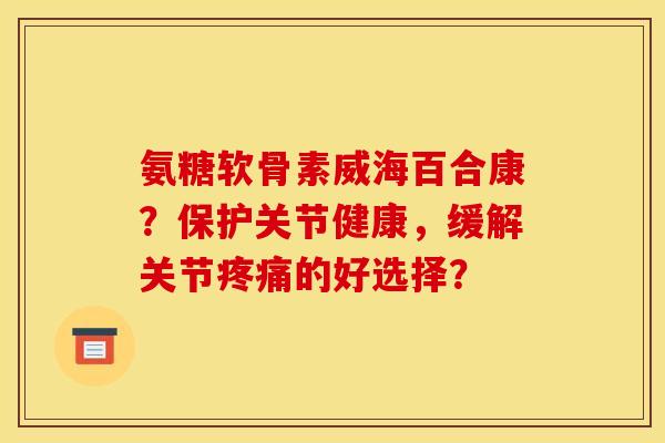 氨糖软骨素威海百合康?保护关节健康,缓解关节的好选择? 氨糖软骨素威海百合康?保护关节健康,缓解关节的好选择?