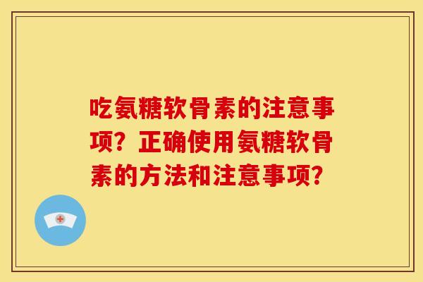 吃氨糖软骨素的注意事项?正确使用氨糖软骨素的方法和注意事项? 吃氨糖软骨素的注意事项?正确使用氨糖软骨素的方法和注意事项?