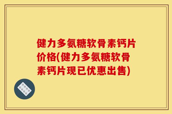 健力多氨糖软骨素钙片价格(健力多氨糖软骨素钙片现已优惠出售)