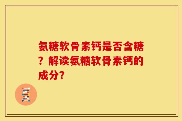 氨糖软骨素钙是否含糖?解读氨糖软骨素钙的成分? 氨糖软骨素钙是否含糖?解读氨糖软骨素钙的成分?