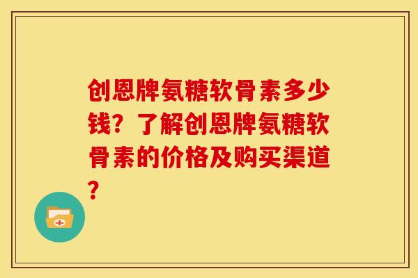 创恩牌氨糖软骨素多少钱？了解创恩牌氨糖软骨素的价格及购买渠道？