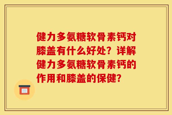 健力多氨糖软骨素钙对膝盖有什么好处？详解健力多氨糖软骨素钙的作用和膝盖的保健？