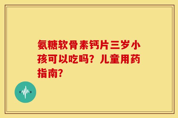 氨糖软骨素钙片三岁小孩可以吃吗?儿童用药指南? 氨糖软骨素钙片三岁小孩可以吃吗?儿童用药指南?