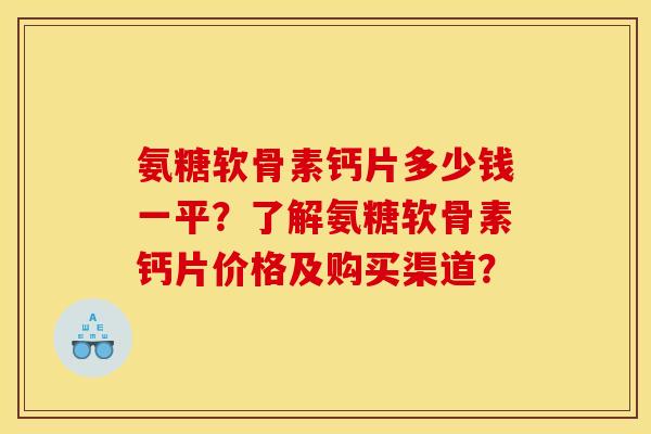 氨糖软骨素钙片多少钱一平？了解氨糖软骨素钙片价格及购买渠道？