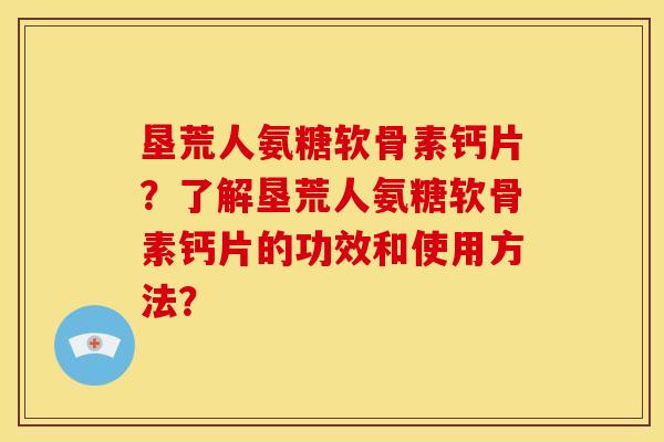 垦荒人氨糖软骨素钙片？了解垦荒人氨糖软骨素钙片的功效和使用方法？