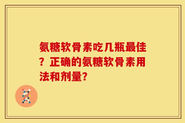 氨糖软骨素吃几瓶最佳？正确的氨糖软骨素用法和剂量？