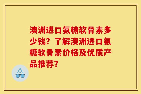 澳洲进口氨糖软骨素多少钱？了解澳洲进口氨糖软骨素价格及优质产品推荐？