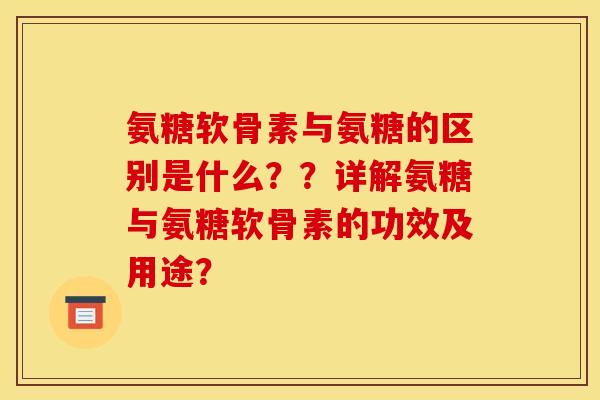 氨糖软骨素与氨糖的区别是什么？？详解氨糖与氨糖软骨素的功效及用途？