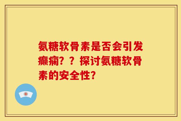 氨糖软骨素是否会引发癫痫??探讨氨糖软骨素的安全性? 氨糖软骨素是否会引发癫痫??探讨氨糖软骨素的安全性?