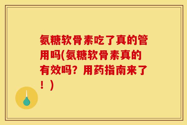 氨糖软骨素吃了真的管用吗(氨糖软骨素真的有效吗？用药指南来了！)