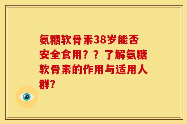 氨糖软骨素38岁能否安全食用？？了解氨糖软骨素的作用与适用人群？