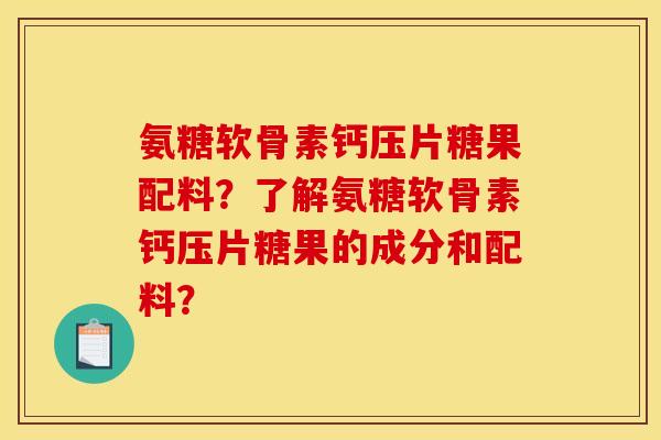 氨糖软骨素钙压片糖果配料？了解氨糖软骨素钙压片糖果的成分和配料？