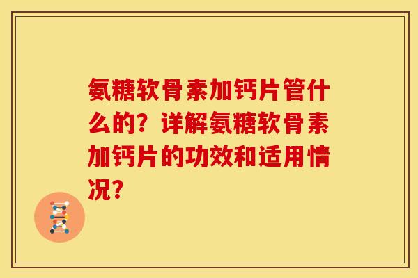 氨糖软骨素加钙片管什么的？详解氨糖软骨素加钙片的功效和适用情况？