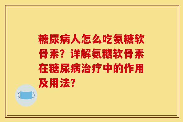 糖尿病人怎么吃氨糖软骨素？详解氨糖软骨素在糖尿病治疗中的作用及用法？