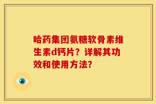 哈药集团氨糖软骨素维生素d钙片？详解其功效和使用方法？