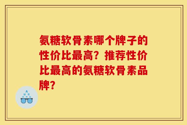 氨糖软骨素哪个牌子的性价比最高？推荐性价比最高的氨糖软骨素品牌？