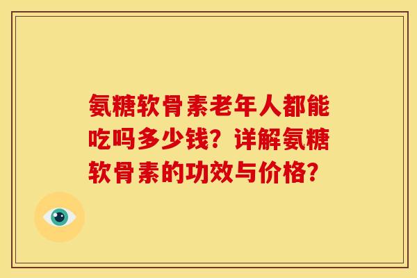 氨糖软骨素老年人都能吃吗多少钱？详解氨糖软骨素的功效与价格？