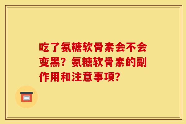吃了氨糖软骨素会不会变黑？氨糖软骨素的副作用和注意事项？
