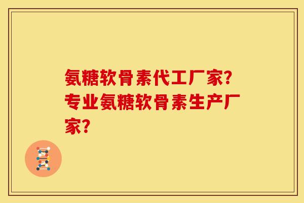 氨糖软骨素代工厂家?专业氨糖软骨素生产厂家? 氨糖软骨素代工厂家?专业氨糖软骨素生产厂家?