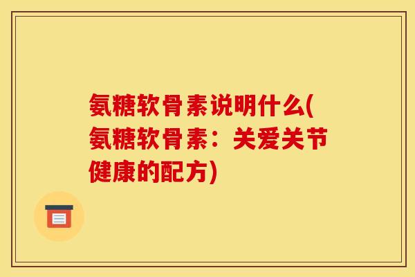 氨糖软骨素说明什么(氨糖软骨素：关爱关节健康的配方)