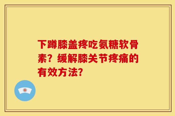 下蹲膝盖疼吃氨糖软骨素？缓解膝关节疼痛的有效方法？