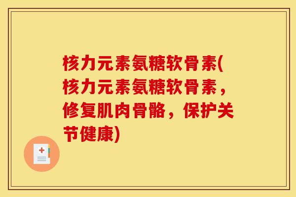 核力元素氨糖软骨素(核力元素氨糖软骨素，修复肌肉骨骼，保护关节健康)