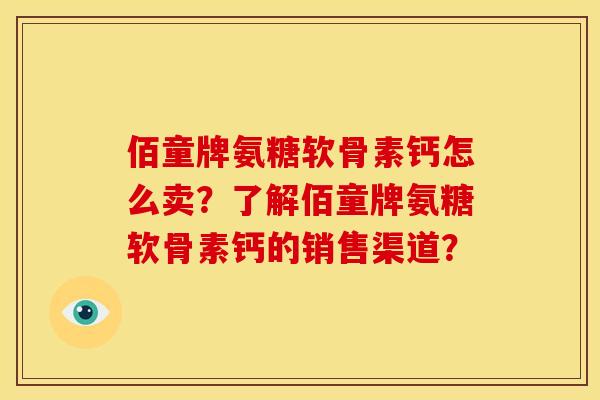 佰童牌氨糖软骨素钙怎么卖?了解佰童牌氨糖软骨素钙的销售渠道? 佰童牌氨糖软骨素钙怎么卖?了解佰童牌氨糖软骨素钙的销售渠道?