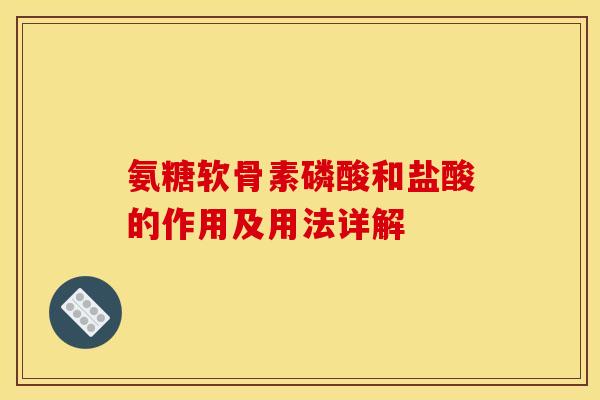 氨糖软骨素磷酸和盐酸的作用及用法详解