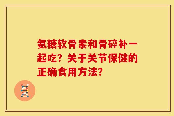 氨糖软骨素和骨碎补一起吃？关于关节保健的正确食用方法？