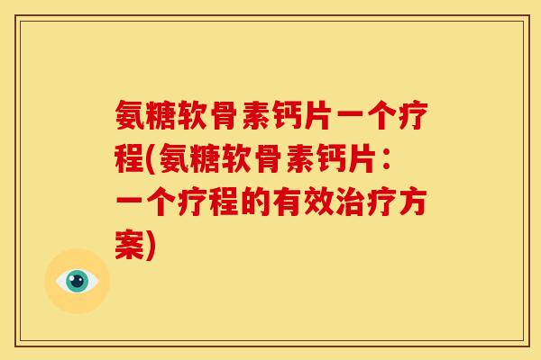 氨糖软骨素钙片一个疗程(氨糖软骨素钙片：一个疗程的有效方案)