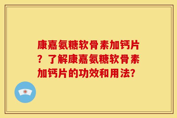 康嘉氨糖软骨素加钙片？了解康嘉氨糖软骨素加钙片的功效和用法？