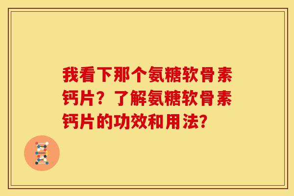 我看下那个氨糖软骨素钙片?了解氨糖软骨素钙片的功效和用法? 我看下那个氨糖软骨素钙片?了解氨糖软骨素钙片的功效和用法?