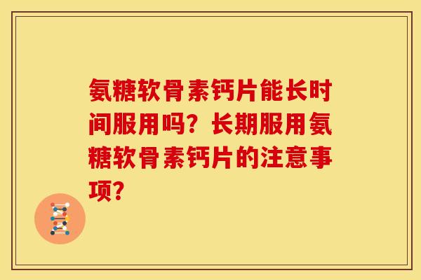 氨糖软骨素钙片能长时间服用吗?长期服用氨糖软骨素钙片的注意事项? 氨糖软骨素钙片能长时间服用吗?长期服用氨糖软骨素钙片的注意事项?