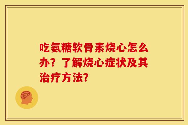 吃氨糖软骨素烧心怎么办？了解烧心症状及其治疗方法？